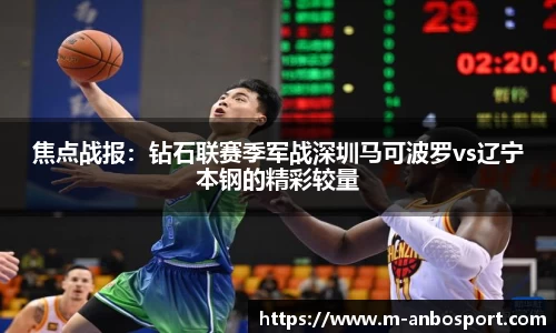 焦点战报：钻石联赛季军战深圳马可波罗vs辽宁本钢的精彩较量