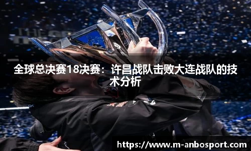 全球总决赛18决赛：许昌战队击败大连战队的技术分析