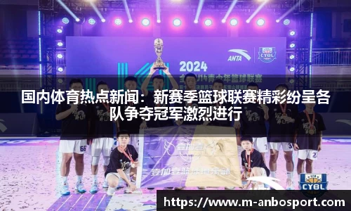 国内体育热点新闻：新赛季篮球联赛精彩纷呈各队争夺冠军激烈进行