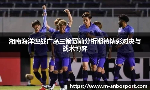 湘南海洋迎战广岛三箭赛前分析期待精彩对决与战术博弈