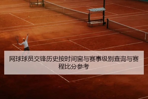 网球球员交锋历史按时间窗与赛事级别查询与赛程比分参考